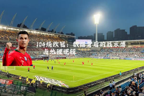 104场欧冠:数据背后的战术博弈与地理逻辑