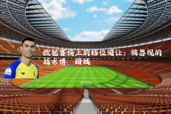 欧冠赛场上的档位避让：被忽视的战术博弈暗线