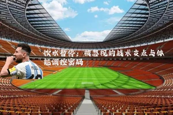 饮水暂停：被忽视的战术支点与体能调控密码