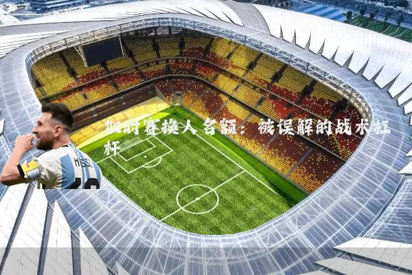 加时赛换人名额：被误解的战术杠杆