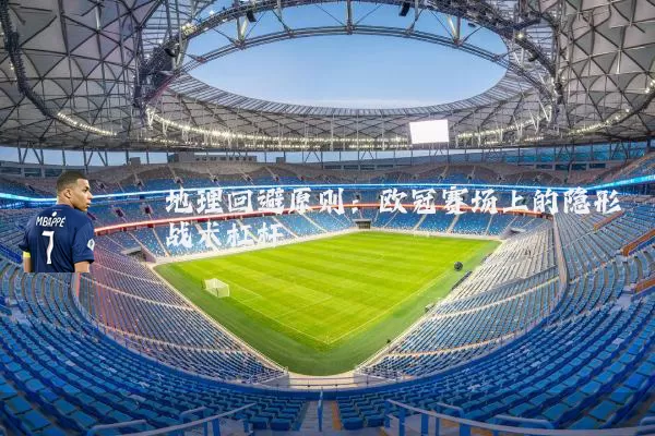 地理回避原则:欧冠赛场上的隐形战术杠杆