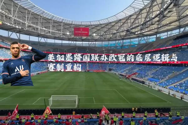 美加墨跨国联办欧冠的底层逻辑与赛制重构