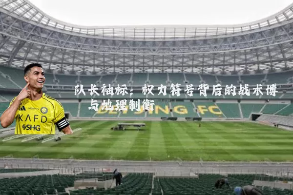 队长袖标:权力符号背后的战术博弈与地理制衡