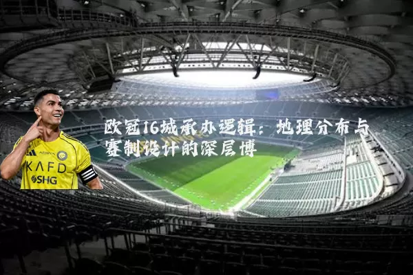 欧冠16城承办逻辑:地理分布与赛制设计的深层博弈