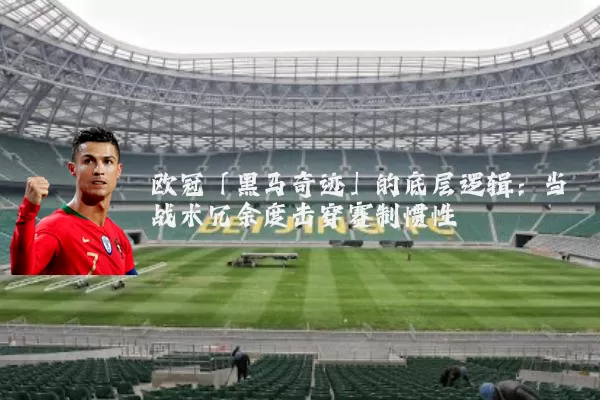 欧冠「黑马奇迹」的底层逻辑:当战术冗余度击穿赛制惯性