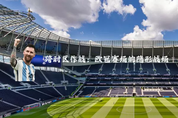 跨时区作战：欧冠赛场的隐形战场