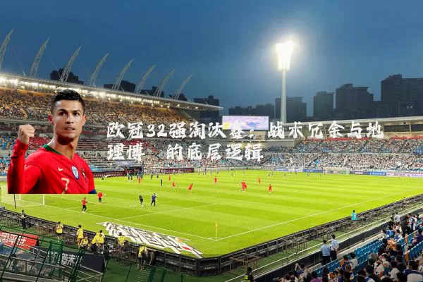 欧冠32强淘汰赛:战术冗余与地理博弈的底层逻辑