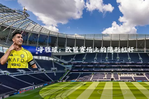 净胜球：欧冠赛场上的隐形杠杆