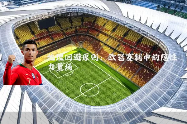 地理回避原则：欧冠赛制中的隐性力量场