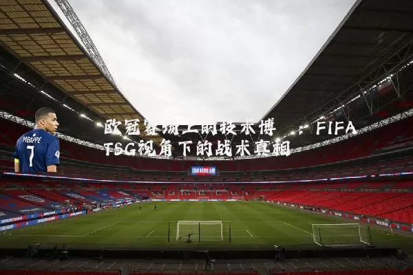 欧冠赛场上的技术博弈：FIFA TSG视角下的战术真相