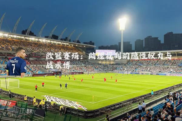 欧冠赛场:助理裁判的隐性权力与战术博弈