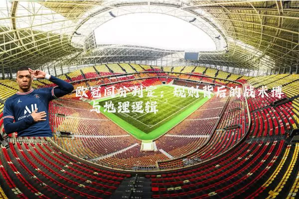 欧冠同分判定:规则背后的战术博弈与地理逻辑