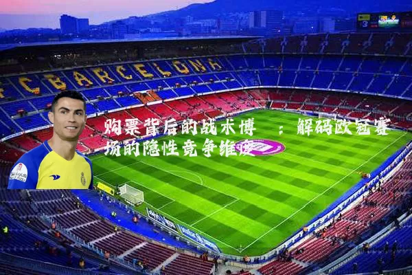 购票背后的战术博弈:解码欧冠赛场的隐性竞争维度
