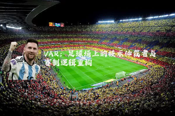 VAR:足球场上的技术仲裁者与赛制逻辑重构