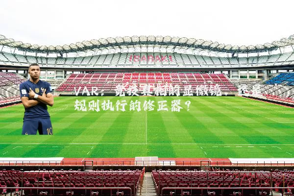 VAR:竞技真相的显微镜,还是规则执行的修正器?