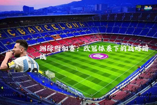 洲际附加赛:欧冠体系下的战略暗线
