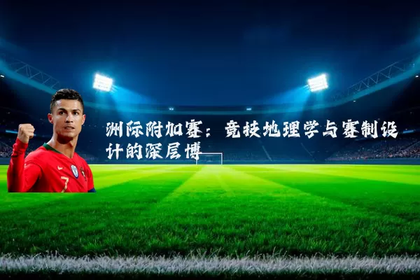 洲际附加赛:竞技地理学与赛制设计的深层博弈